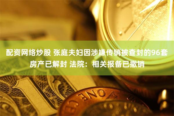 配资网络炒股 张庭夫妇因涉嫌传销被查封的96套房产已解封 法院：相关报备已撤销