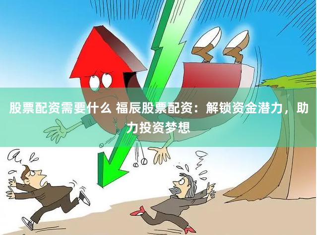 股票配资需要什么 福辰股票配资：解锁资金潜力，助力投资梦想
