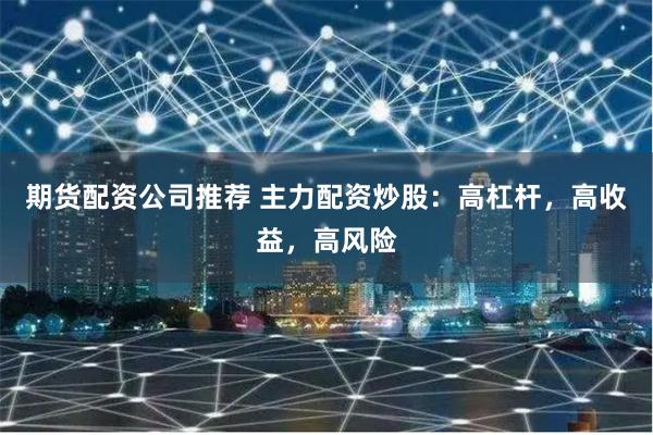 期货配资公司推荐 主力配资炒股：高杠杆，高收益，高风险