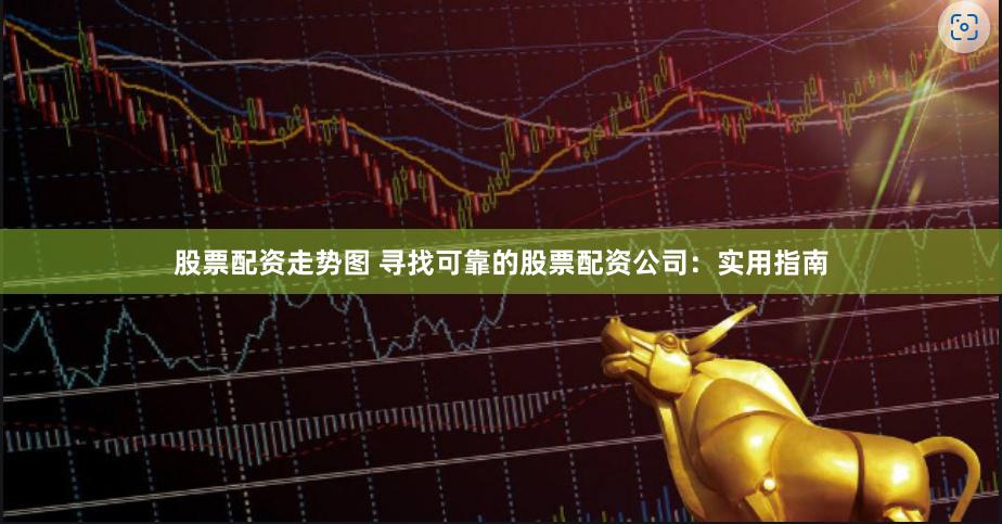 股票配资走势图 寻找可靠的股票配资公司：实用指南