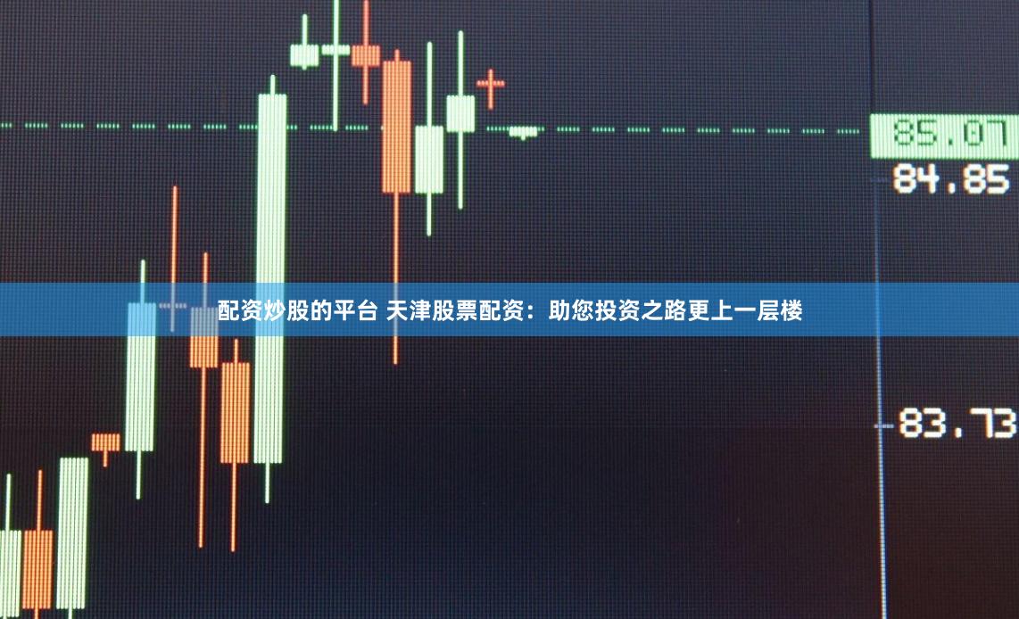 配资炒股的平台 天津股票配资：助您投资之路更上一层楼