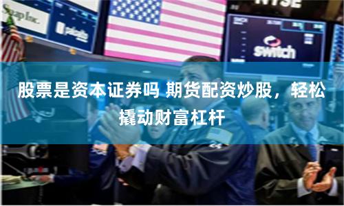 股票是资本证券吗 期货配资炒股，轻松撬动财富杠杆