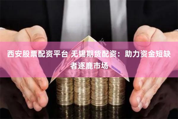 西安股票配资平台 无锡期货配资：助力资金短缺者逐鹿市场