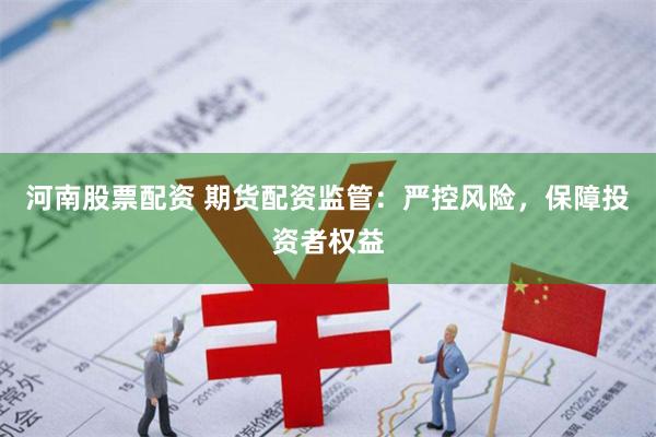 河南股票配资 期货配资监管：严控风险，保障投资者权益