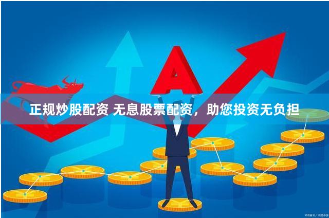 正规炒股配资 无息股票配资，助您投资无负担