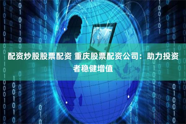 配资炒股股票配资 重庆股票配资公司：助力投资者稳健增值
