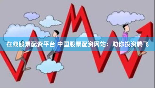 在线股票配资平台 中国股票配资网站：助你投资腾飞