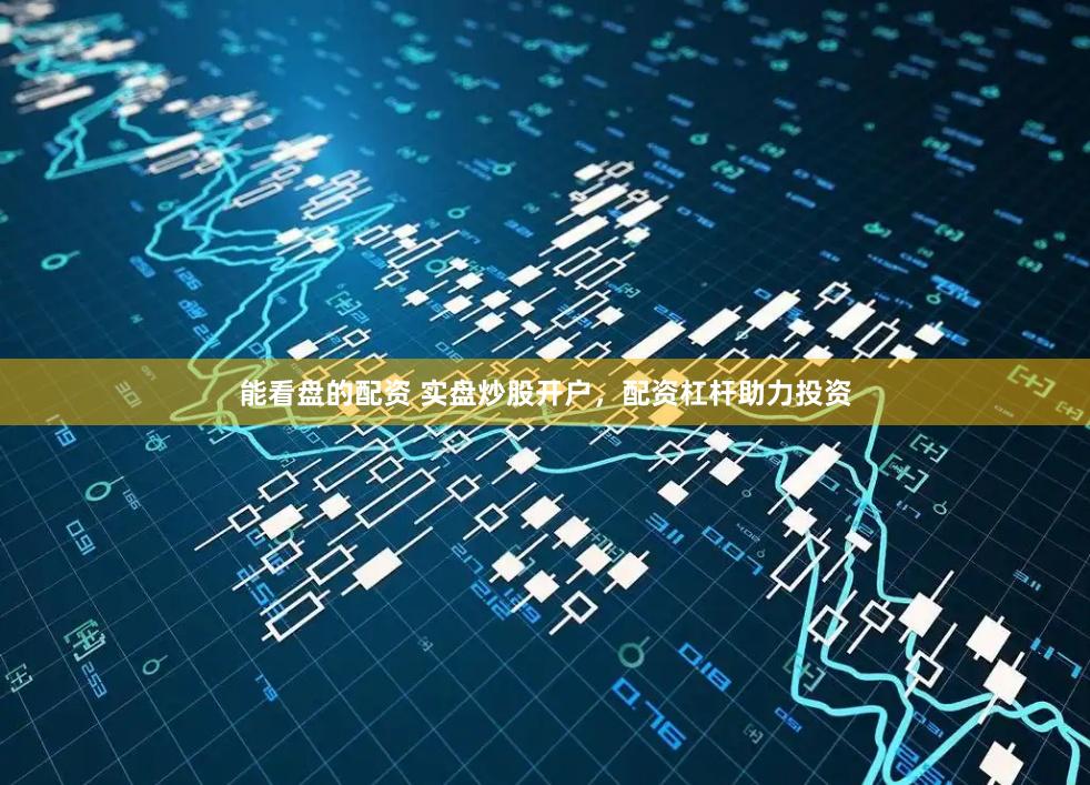 能看盘的配资 实盘炒股开户，配资杠杆助力投资