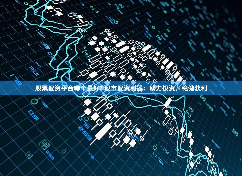 股票配资平台哪个最好? 股市配资利器：助力投资，稳健获利