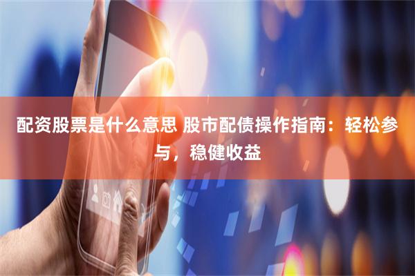配资股票是什么意思 股市配债操作指南：轻松参与，稳健收益