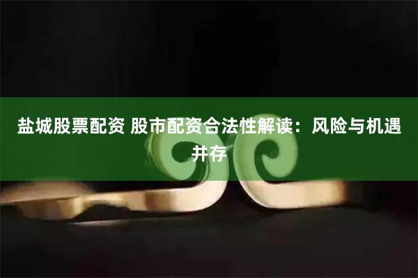 盐城股票配资 股市配资合法性解读：风险与机遇并存