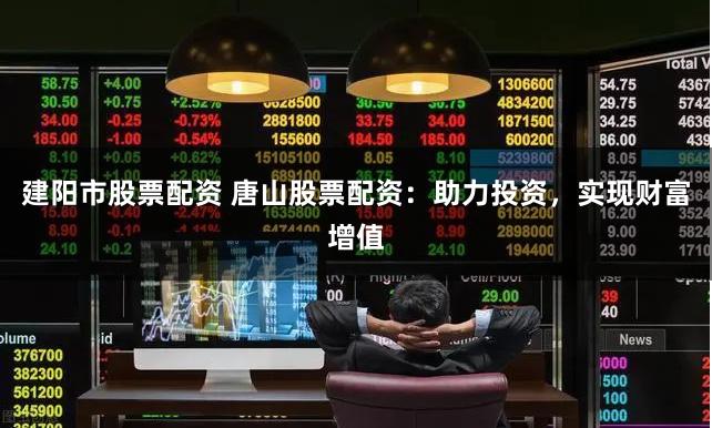 建阳市股票配资 唐山股票配资：助力投资，实现财富增值