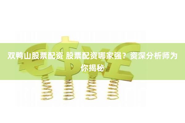 双鸭山股票配资 股票配资哪家强？资深分析师为你揭秘