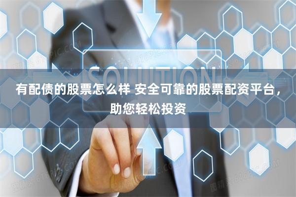 有配债的股票怎么样 安全可靠的股票配资平台，助您轻松投资