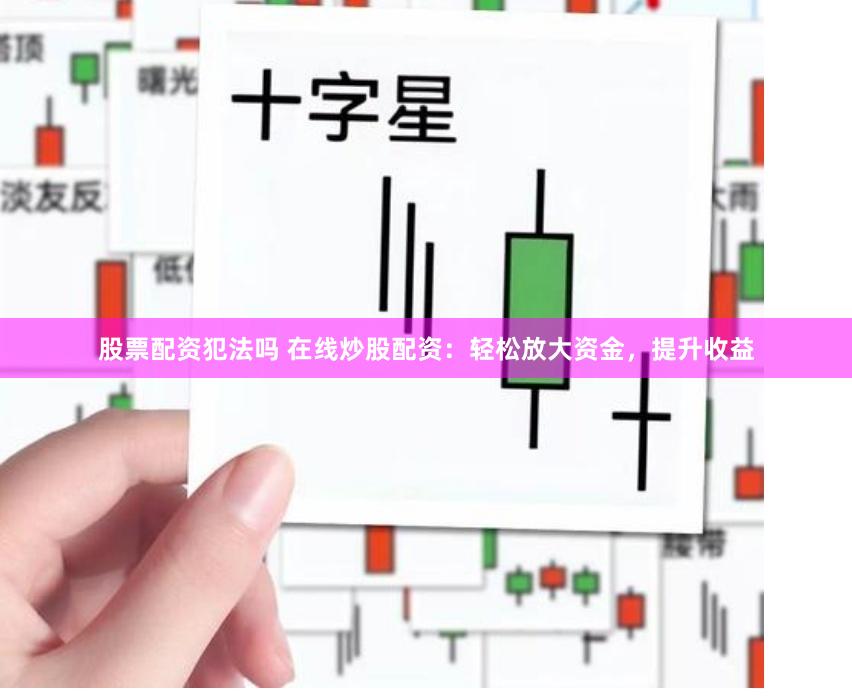 股票配资犯法吗 在线炒股配资：轻松放大资金，提升收益