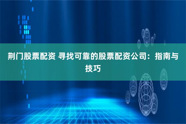 荆门股票配资 寻找可靠的股票配资公司：指南与技巧