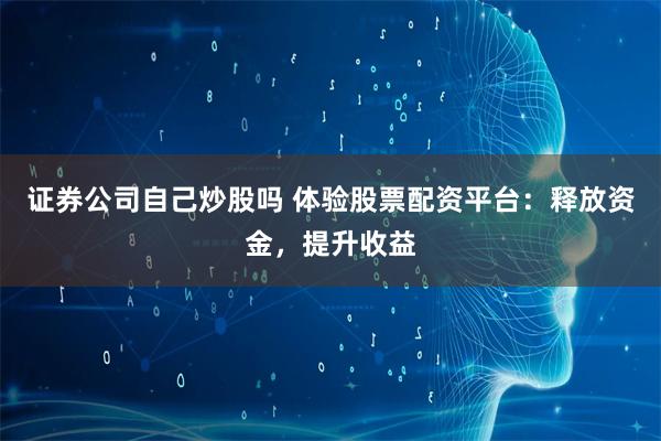 证券公司自己炒股吗 体验股票配资平台：释放资金，提升收益