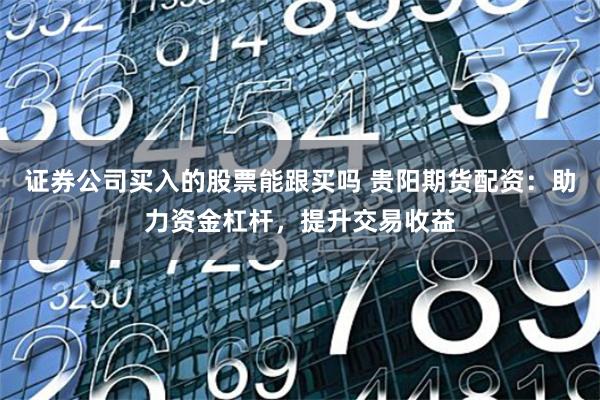 证券公司买入的股票能跟买吗 贵阳期货配资：助力资金杠杆，提升交易收益