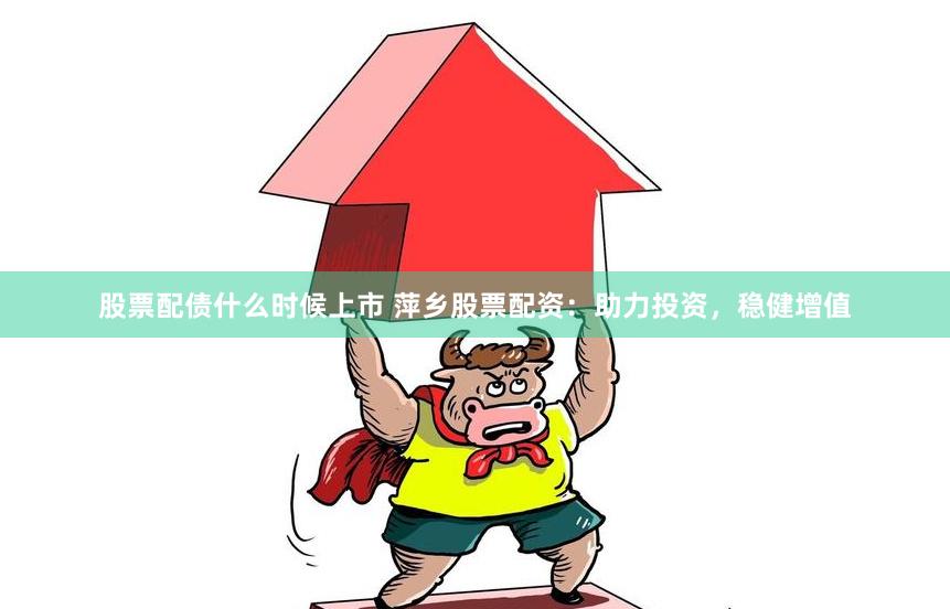 股票配债什么时候上市 萍乡股票配资：助力投资，稳健增值
