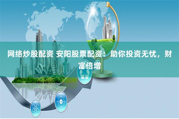 网络炒股配资 安阳股票配资：助你投资无忧，财富倍增