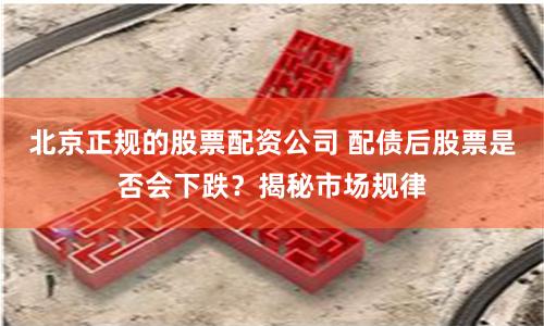 北京正规的股票配资公司 配债后股票是否会下跌？揭秘市场规律