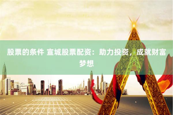股票的条件 宣城股票配资：助力投资，成就财富梦想