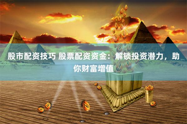 股市配资技巧 股票配资资金：解锁投资潜力，助你财富增值