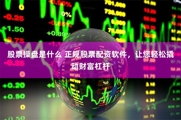 股票操盘是什么 正规股票配资软件，让您轻松撬动财富杠杆