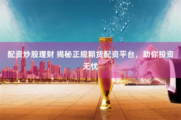 配资炒股理财 揭秘正规期货配资平台，助你投资无忧