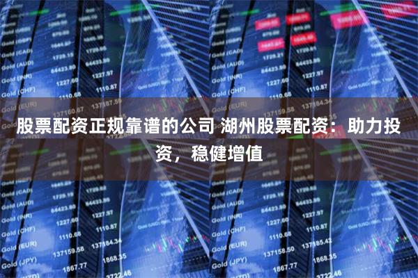 股票配资正规靠谱的公司 湖州股票配资：助力投资，稳健增值