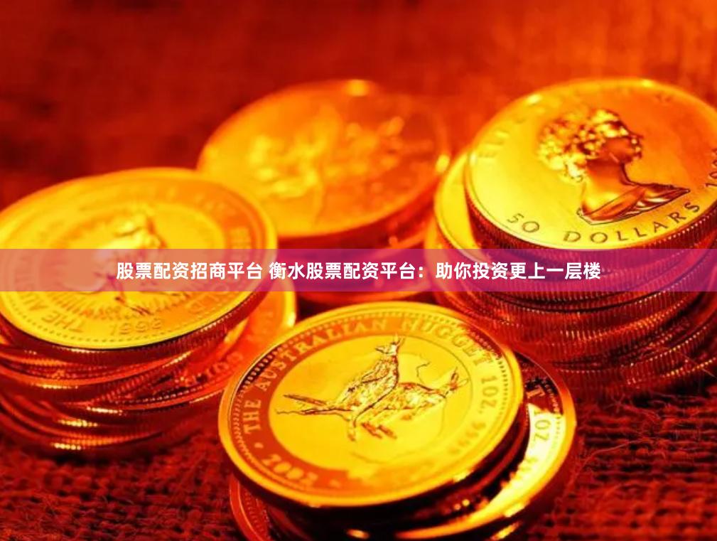 股票配资招商平台 衡水股票配资平台：助你投资更上一层楼
