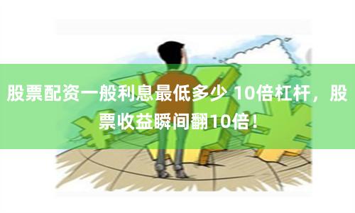 股票配资一般利息最低多少 10倍杠杆，股票收益瞬间翻10倍！