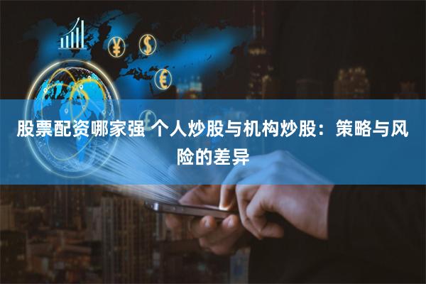 股票配资哪家强 个人炒股与机构炒股：策略与风险的差异
