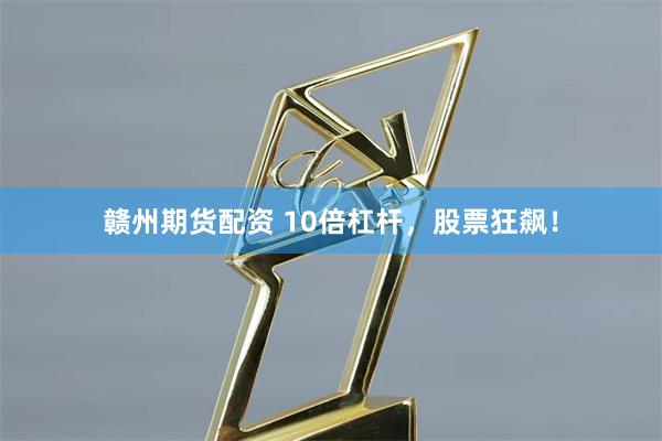 赣州期货配资 10倍杠杆，股票狂飙！