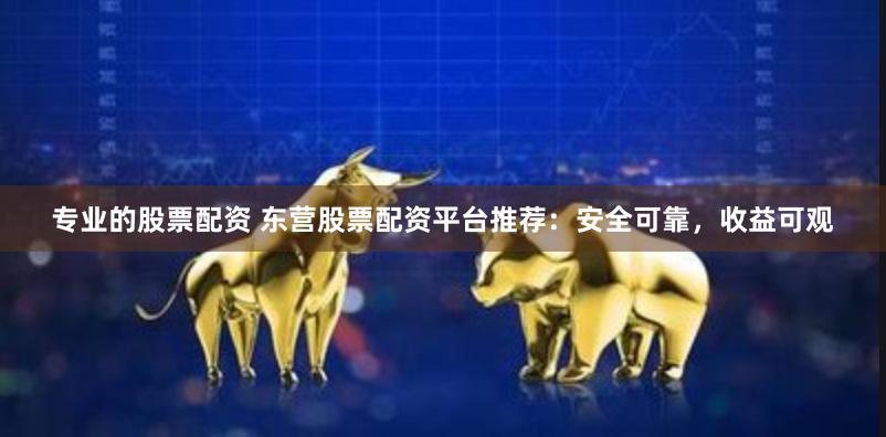 专业的股票配资 东营股票配资平台推荐：安全可靠，收益可观
