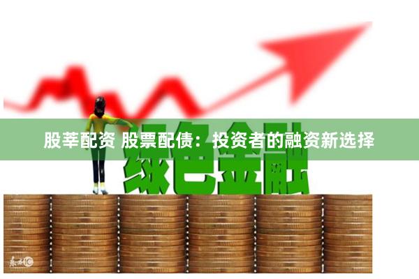 股莘配资 股票配债：投资者的融资新选择