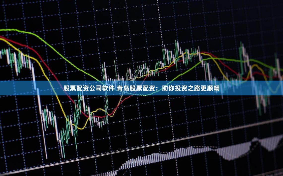 股票配资公司软件 青岛股票配资：助你投资之路更顺畅