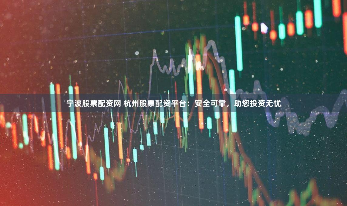 宁波股票配资网 杭州股票配资平台：安全可靠，助您投资无忧