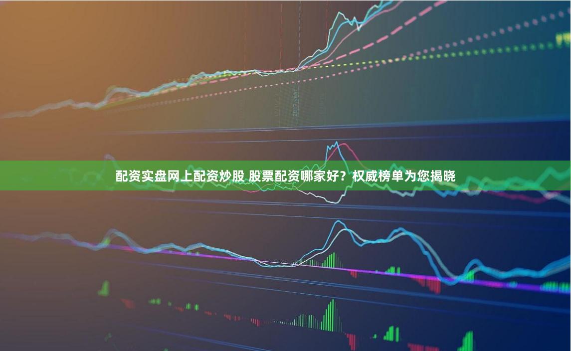 配资实盘网上配资炒股 股票配资哪家好？权威榜单为您揭晓