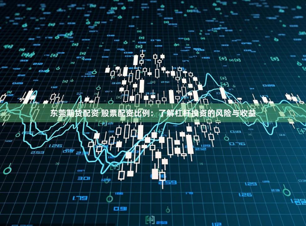 东莞期货配资 股票配资比例：了解杠杆投资的风险与收益