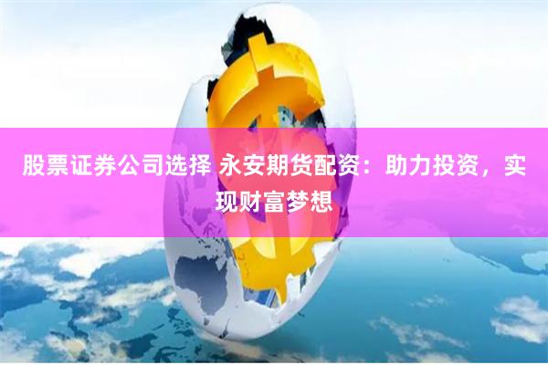 股票证券公司选择 永安期货配资：助力投资，实现财富梦想