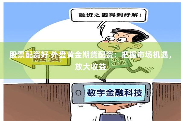 股票配资好 外盘黄金期货配资：把握市场机遇，放大收益