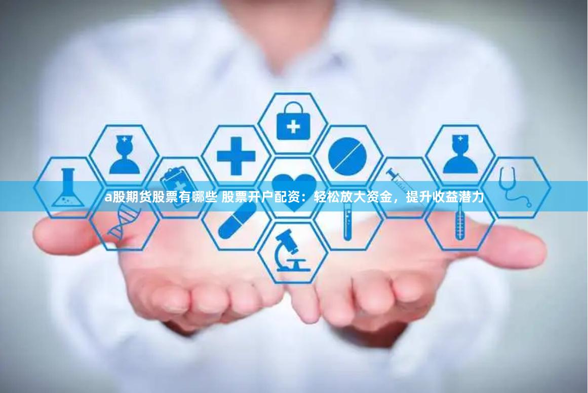 a股期货股票有哪些 股票开户配资：轻松放大资金，提升收益潜力