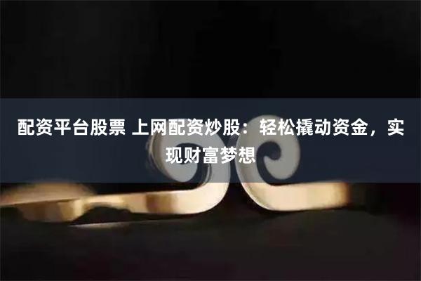 配资平台股票 上网配资炒股：轻松撬动资金，实现财富梦想