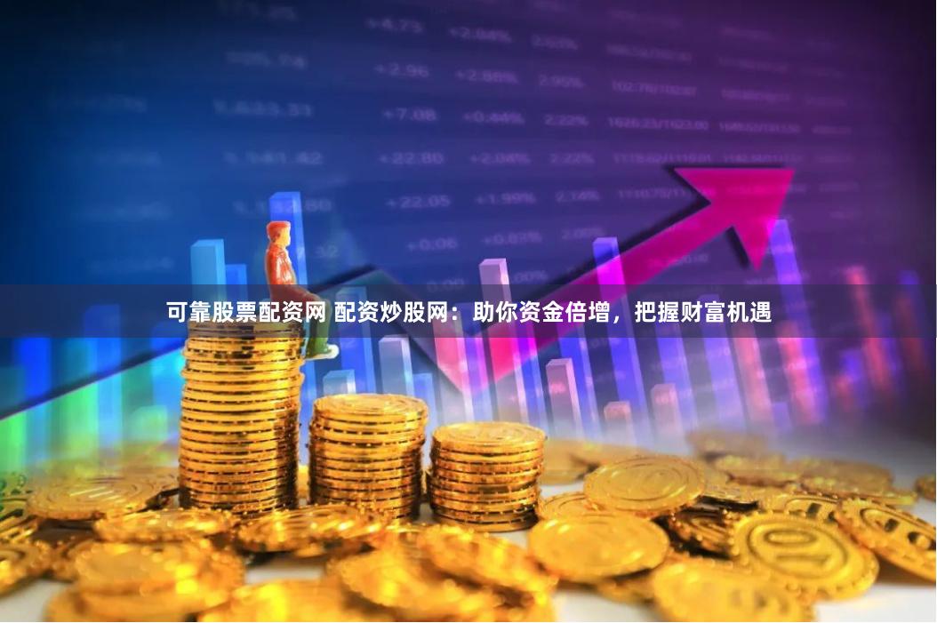 可靠股票配资网 配资炒股网：助你资金倍增，把握财富机遇