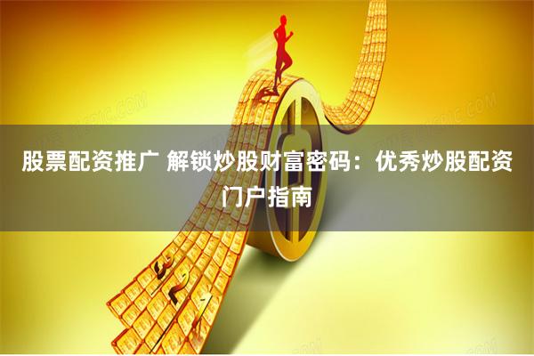股票配资推广 解锁炒股财富密码：优秀炒股配资门户指南