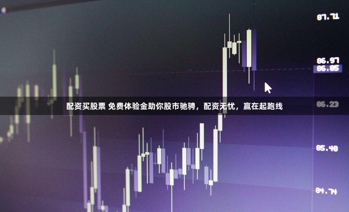 配资买股票 免费体验金助你股市驰骋，配资无忧，赢在起跑线
