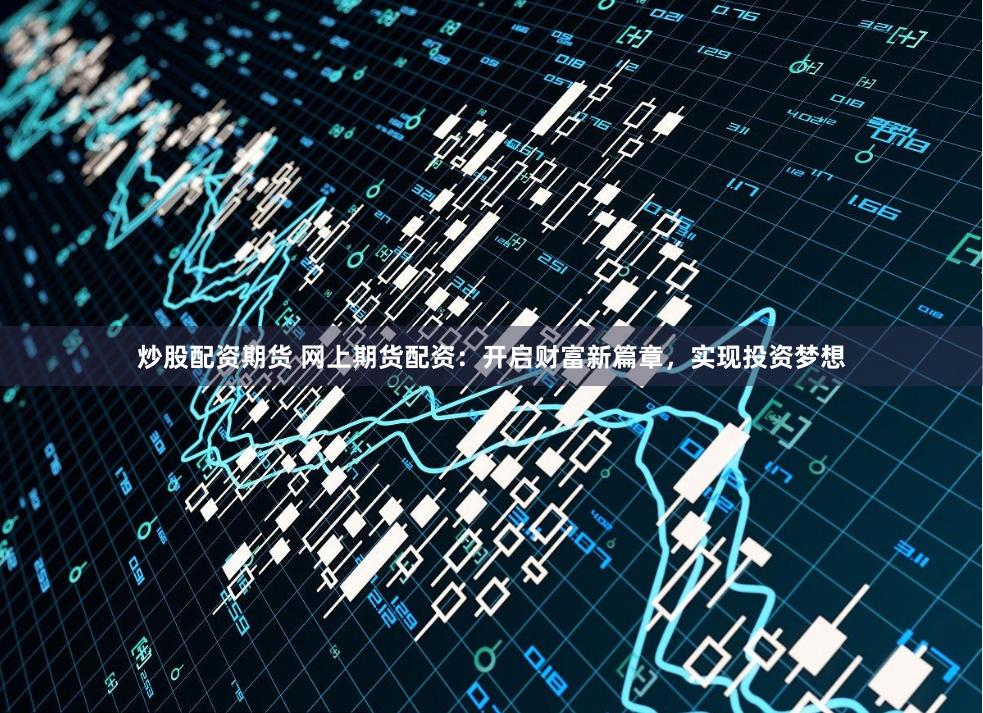 炒股配资期货 网上期货配资：开启财富新篇章，实现投资梦想