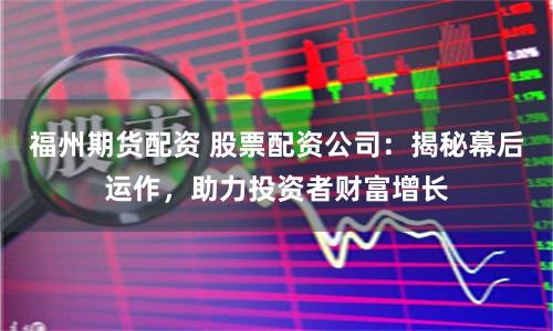 福州期货配资 股票配资公司：揭秘幕后运作，助力投资者财富增长
