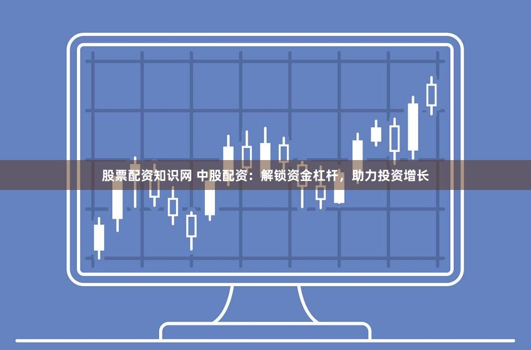 股票配资知识网 中股配资：解锁资金杠杆，助力投资增长